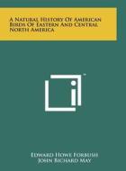 A Natural History of American Birds of Eastern and Central North America di Edward Howe Forbush, John Bichard May edito da Literary Licensing, LLC