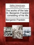 The Works of the Late Dr. Benjamin Franklin: Consisting of His Life. di Benjamin Franklin edito da GALE ECCO SABIN AMERICANA