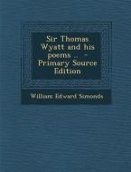Sir Thomas Wyatt and His Poems .. di William Edward Simonds edito da Nabu Press