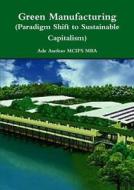 Green Manufacturing (paradigm Shift To Sustainable Capitalism) di Ade Asefeso MCIPS MBA edito da Lulu.com