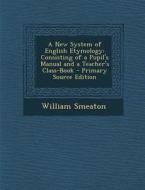 A New System of English Etymology: Consisting of a Pupil's Manual and a Teacher's Class-Book - Primary Source Edition di William Smeaton edito da Nabu Press
