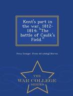 Kent's Part In The War, 1812-1814; The Battle Of Caulk's Field. - War College Series di Percy Granger From Old Catalo Skirven edito da War College Series