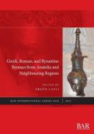 Greek, Roman, And Byzantine Bronzes From Anatolia And Neighbouring Regions edito da BAR Publishing