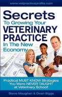 Secrets to Growing Your Veterinary Practice in the New Economy: Practical Must Know Strategies You Were Never Taught at Veterinary School di Dean Biggs, Steve Maughan edito da Createspace
