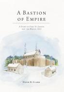 A Bastion of Empire - A Story of Fort St. Joseph and the War of 1812 di David B. Clark edito da FRIESENPR