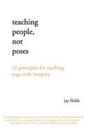 Teaching People Not Poses: 12 Principles for Teaching Yoga with Integrity di Jay Fields edito da Createspace