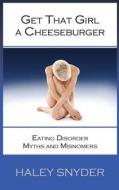 Get That Girl a Cheeseburger: Eating Disorder Myths and Misnomers di Haley J. Snyder edito da Createspace