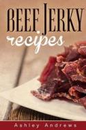 Beef Jerky Recipes: Homemade Beef Jerky, Turkey Jerky, Buffalo Jerky, Fish Jerky, and Venison Jerky Recipes di Ashley Andrews edito da Createspace
