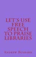 Let's Use Free Speech to Praise Libraries di Andrew Bushard edito da Createspace