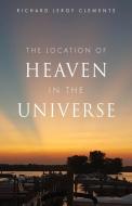The Location of Heaven in the Universe di Richard Leroy Clements edito da XULON PR