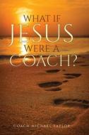 What If Jesus Were A Coach? di Michael W Taylor edito da Creation Publishing Group