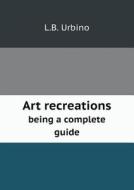 Art Recreations Being A Complete Guide di L B Urbino edito da Book On Demand Ltd.