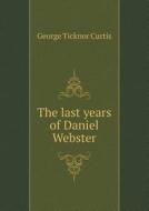 The Last Years Of Daniel Webster di Curtis George Ticknor edito da Book On Demand Ltd.