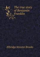 The True Story Of Benjamin Franklin di Elbridge Streeter Brooks edito da Book On Demand Ltd.