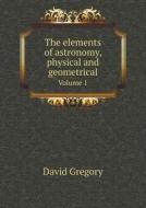 The Elements Of Astronomy, Physical And Geometrical Volume 1 di David Gregory edito da Book On Demand Ltd.