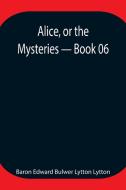 Alice, or the Mysteries - Book 06 di Baron Edward Bulwer Lytton Lytton edito da Alpha Editions
