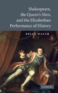 Shakespeare, the Queen's Men, and the Elizabethan Performance of History di Brian Walsh edito da Cambridge University Press