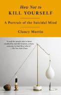 How Not to Kill Yourself: A Portrait of the Suicidal Mind di Clancy Martin edito da VINTAGE