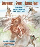 Arrowheads, Spears, and Buffalo Jumps: Prehistoric Hunter-Gatherers of the Great Plains di Lauri Travis edito da MOUNTAIN PR