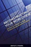 Reconstructing Your Worldview: The Four Core Beliefs You Need to Solve Complex Business Problems di Bartley J. Madden edito da Learningwhatworks, Incorporated