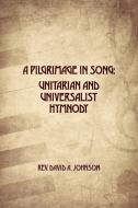 A Pilgrimage in Song: Unitarian and Universalist Hymnody: The A history of Universalist and Unitarian hymn writers, hymn di David A. Johnson edito da LIGHTNING SOURCE INC