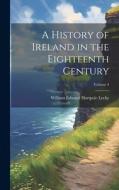 A History of Ireland in the Eighteenth Century; Volume 4 di William Edward Hartpole Lecky edito da LEGARE STREET PR