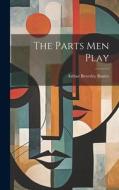 The Parts Men Play di Arthur Beverley Baxter edito da LEGARE STREET PR