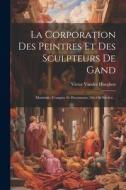 La Corporation Des Peintres Et Des Sculpteurs De Gand: Matricule, Comptes Et Documents (16e-18e Siècles)... di Victor Vander Haeghen edito da LEGARE STREET PR