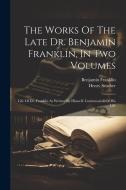 The Works Of The Late Dr. Benjamin Franklin, In Two Volumes: Life Of Dr. Franklin As Written By Himself. Continuation Of His Life di Benjamin Franklin, Henry Stueber edito da LEGARE STREET PR