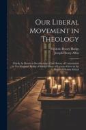 Our Liberal Movement in Theology: Chiefly As Shown in Recollections of the History of Unitarianism in New England, Being a Closing Course of Lectures di Joseph Henry Allen, Frederic Henry Hedge edito da LEGARE STREET PR