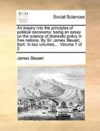 An inquiry into the principles of political oeconomy: being an essay on the science of domestic policy in free nations.  di James Steuart edito da Gale ECCO, Print Editions