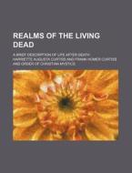Realms Of The Living Dead; A Brief Description Of Life After Death di Harriette Augusta Curtiss edito da General Books Llc