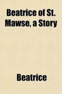 Beatrice Of St. Mawse, A Story di Beatrice edito da General Books