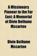 A Missionary Pioneer In The Far East; A di Divie Bethune McCartee edito da General Books