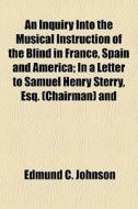 An Inquiry Into The Musical Instruction Of The Blind In France, Spain And America; In A Letter To Samuel Henry Sterry, Esq. (chairman) And di Edmund C. Johnson edito da General Books Llc