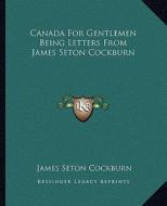 Canada for Gentlemen Being Letters from James Seton Cockburn di James Seton Cockburn edito da Kessinger Publishing