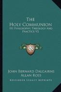 The Holy Communion: Its Philosophy, Theology and Practice V2 di John Bernard Dalgairns edito da Kessinger Publishing