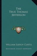 The True Thomas Jefferson di William Eleroy Curtis edito da Kessinger Publishing