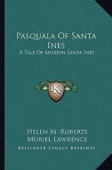 Pasquala of Santa Ines: A Tale of Mission Santa Ines di Helen M. Roberts edito da Kessinger Publishing