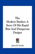 The Modern Banker: A Story of His Rapid Rise and Dangerous Designs di James B. Goode edito da Kessinger Publishing
