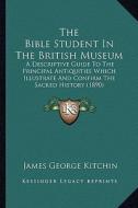 The Bible Student in the British Museum: A Descriptive Guide to the Principal Antiquities Which Illustrate and Confirm the Sacred History (1890) di James George Kitchin edito da Kessinger Publishing