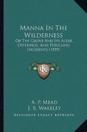 Manna in the Wilderness: Or the Grove and Its Altar, Offerings, and Thrilling Incidents (1859) di A. P. Mead edito da Kessinger Publishing