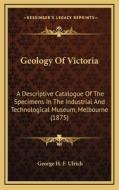 Geology of Victoria: A Descriptive Catalogue of the Specimens in the Industrial and Technological Museum, Melbourne (1875) di George H. F. Ulrich edito da Kessinger Publishing