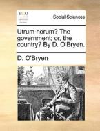Utrum Horum? The Government; Or, The Country? By D. O'bryen di D O'Bryen edito da Gale Ecco, Print Editions
