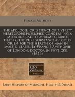 The Apologie, Or Defence Of A Verity Heretofore Published Concerning A Medicine Called Aurum Potabile That Is, The Pure Substance Of Gold, Giuen For T di Francis Anthony edito da Eebo Editions, Proquest