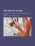 The Art of Glass; Showing How to Make All Sorts of Glass, Crystal, & Enamel di Jean Haudicquer De Blancourt edito da Rarebooksclub.com