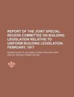 Report Of The Joint Special Recess Committee On Building Legislation Relative To Uniform Building Legislation. February, 1917 di Massachusetts Building Legislation edito da General Books Llc