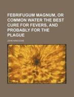 Febrifugum Magnum, Or Common Water The Best Cure For Fevers, And Probably For The Plague di John Hancocke edito da General Books Llc