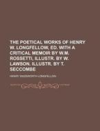 The Poetical Works of Henry W. Longfellow, Ed. with a Critical Memoir by W.M. Rossetti, Illustr. by W. Lawson. Illustr. by T. Seccombe di Henry Wadsworth Longfellow edito da Rarebooksclub.com