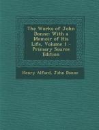 The Works of John Donne: With a Memoir of His Life, Volume 1 di Henry Alford, John Donne edito da Nabu Press